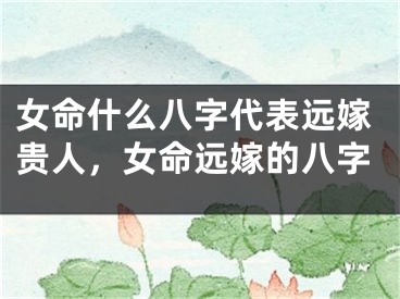 女命什么八字代表远嫁贵人,女命远嫁的八字