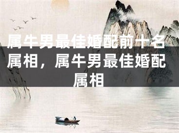 属牛男最佳婚配前十名属相,属牛男最佳婚配属相
