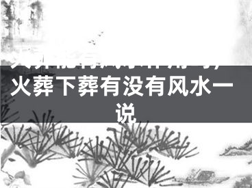 火葬能有风水作用吗，火葬下葬有没有风水一说