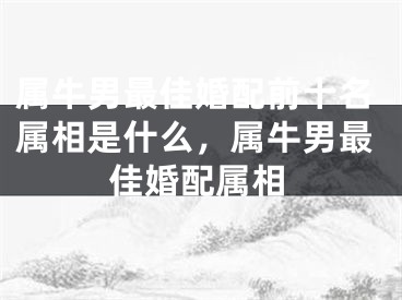 属牛男最佳婚配前十名属相是什么,属牛男最佳婚配属相