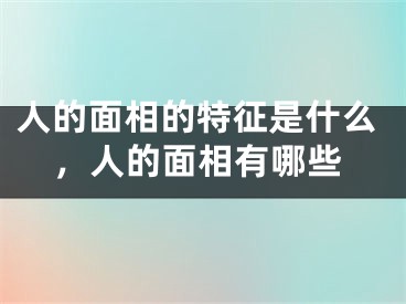 人的面相的特征是什么,人的面相有哪些