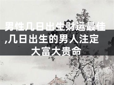 男性几日出生财运最佳,几日出生的男人注定大富大贵命
