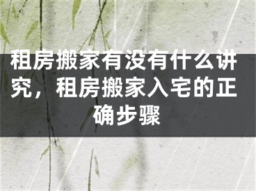 租房搬家有没有什么讲究，租房搬家入宅的正确步骤
