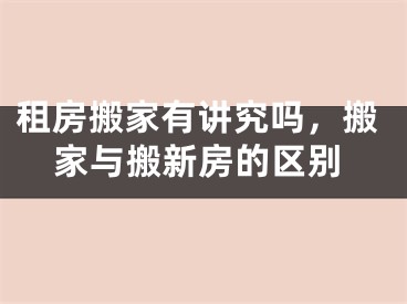 租房搬家有讲究吗,搬家与搬新房的区别