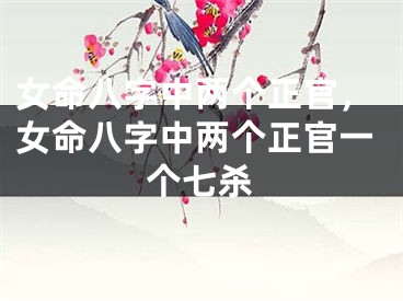 女命八字中两个正官，女命八字中两个正官一个七杀