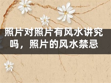 照片对照片有风水讲究吗,照片的风水禁忌