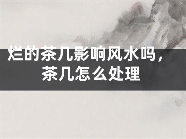 烂的茶几影响风水吗,茶几怎么处理