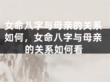 女命八字与母亲的关系如何,女命八字与母亲的关系如何看