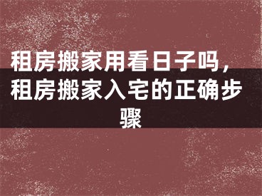 租房搬家用看日子吗,租房搬家入宅的正确步骤