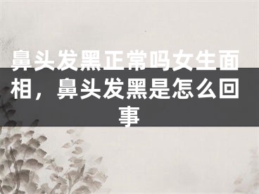 鼻头发黑正常吗女生面相,鼻头发黑是怎么回事