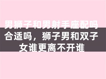 男狮子和男射手座配吗合适吗,狮子男和双子女谁更离不开谁