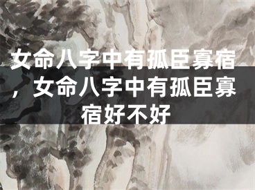 女命八字中有孤臣寡宿，女命八字中有孤臣寡宿好不好