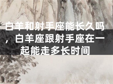 白羊和射手座能长久吗，白羊座跟射手座在一起能走多长时间