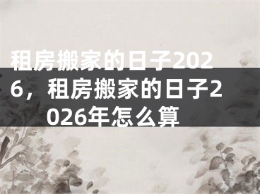 租房搬家的日子2026,租房搬家的日子2026年怎么算