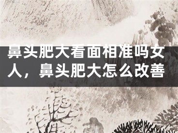 鼻头肥大看面相准吗女人，鼻头肥大怎么改善