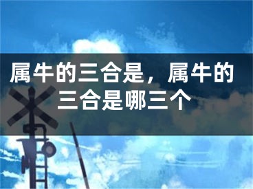 属牛的三合是,属牛的三合是哪三个