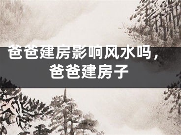 爸爸建房影响风水吗，爸爸建房子