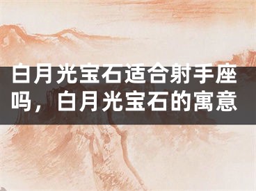 白月光宝石适合射手座吗，白月光宝石的寓意