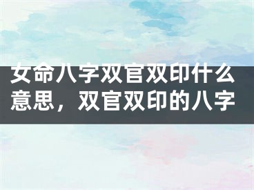 女命八字双官双印什么意思，双官双印的八字