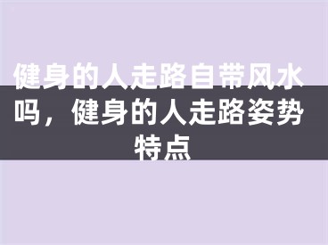 健身的人走路自带风水吗,健身的人走路姿势特点