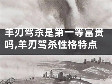 羊刃驾杀是第一等富贵吗,羊刃驾杀性格特点
