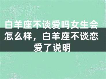 白羊座不谈爱吗女生会怎么样，白羊座不谈恋爱了说明