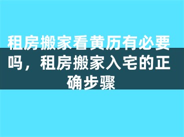 租房搬家看黄历有必要吗，租房搬家入宅的正确步骤