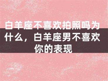 白羊座不喜欢拍照吗为什么,白羊座男不喜欢你的表现