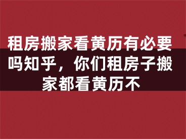 租房搬家看黄历有必要吗知乎,你们租房子搬家都看黄历不