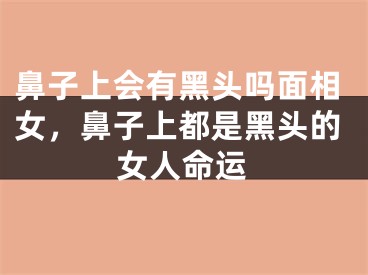 鼻子上会有黑头吗面相女,鼻子上都是黑头的女人命运