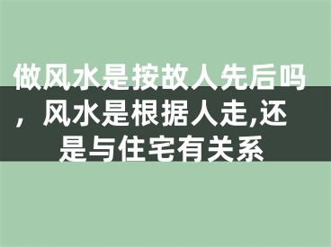 做风水是按故人先后吗，风水是根据人走,还是与住宅有关系
