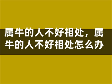 属牛的人不好相处,属牛的人不好相处怎么办