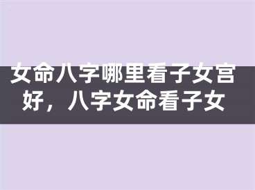 女命八字哪里看子女宫好，八字女命看子女