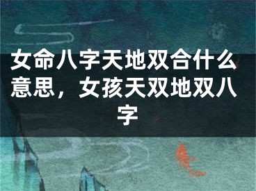 女命八字天地双合什么意思，女孩天双地双八字