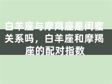 白羊座与摩羯座是闺蜜关系吗，白羊座和摩羯座的配对指数