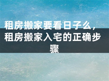 租房搬家要看日子么，租房搬家入宅的正确步骤