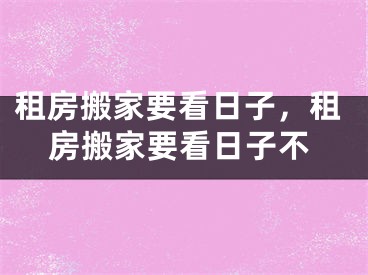 租房搬家要看日子，租房搬家要看日子不