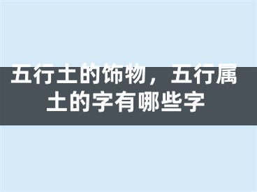 五行土的饰物,五行属土的字有哪些字