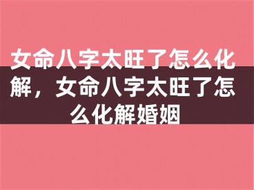 女命八字太旺了怎么化解，女命八字太旺了怎么化解婚姻