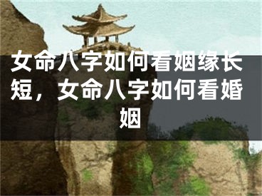 女命八字如何看姻缘长短,女命八字如何看婚姻