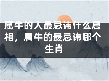 属牛的人最忌讳什么属相,属牛的最忌讳哪个生肖