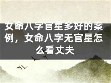 女命八字官星多好的案例,女命八字无官星怎么看丈夫