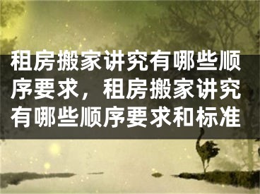 租房搬家讲究有哪些顺序要求，租房搬家讲究有哪些顺序要求和标准