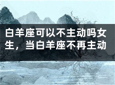 白羊座可以不主动吗女生,当白羊座不再主动
