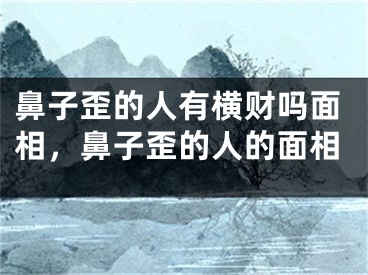 鼻子歪的人有横财吗面相,鼻子歪的人的面相