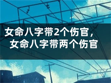 女命八字带2个伤官,女命八字带两个伤官