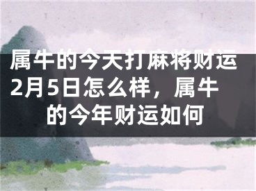 属牛的今天打麻将财运2月5日怎么样,属牛的今年财运如何