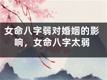 女命八字弱对婚姻的影响,女命八字太弱