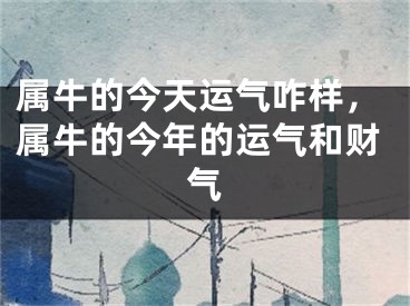 属牛的今天运气咋样,属牛的今年的运气和财气