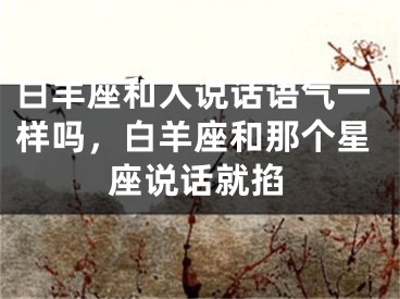 白羊座和人说话语气一样吗,白羊座和那个星座说话就掐
